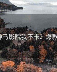 《神马影院我不卡》爆款前瞻