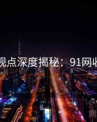 网友观点深度揭秘：91网收藏级