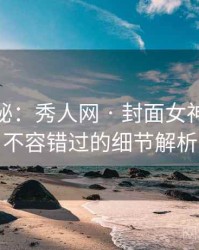 独家揭秘：秀人网 · 封面女神故事 · 不容错过的细节解析