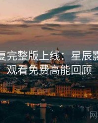 高清修复完整版上线：星辰影院在线观看免费高能回顾