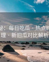 独家揭秘：每日吃瓜 · 热点时间线梳理 · 新旧瓜对比解析