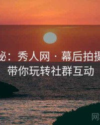 独家揭秘：秀人网 · 幕后拍摄花絮 · 带你玩转社群互动