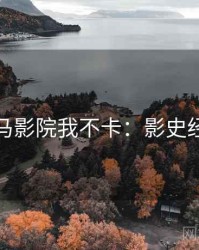 神马影院我不卡：影史经典