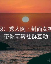 独家揭秘：秀人网 · 封面女神故事 · 带你玩转社群互动
