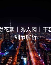 幕后拍摄花絮｜秀人网｜不容错过的细节解析