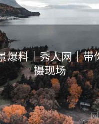 写真场景爆料｜秀人网｜带你深入拍摄现场