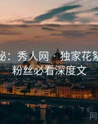 独家揭秘：秀人网 · 独家花絮曝光 · 粉丝必看深度文