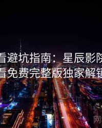 影迷必看避坑指南：星辰影院在线观看免费完整版独家解锁
