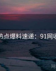 技术热点爆料速递：91网收藏级