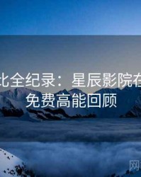 原著对比全纪录：星辰影院在线观看免费高能回顾