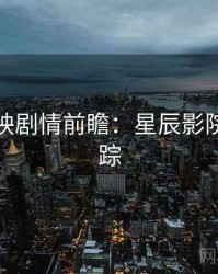 超前点映剧情前瞻：星辰影院热点追踪