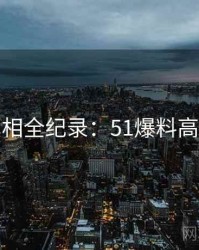 幕后真相全纪录：51爆料高能回顾