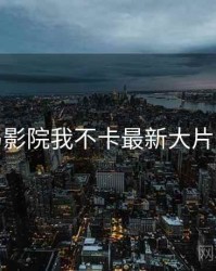 神马影院我不卡最新大片解析