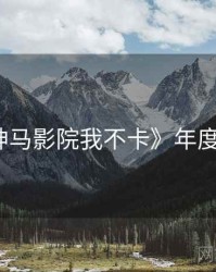 《神马影院我不卡》年度盘点