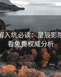 剧情拆解入坑必读：星辰影院在线观看免费权威分析