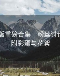 91网页版重磅合集｜粉丝讨论热帖＋附彩蛋与花絮