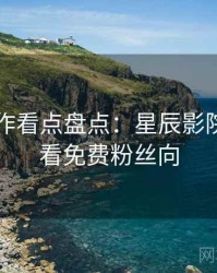 口碑佳作看点盘点：星辰影院在线观看免费粉丝向