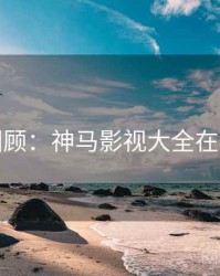 经典回顾：神马影视大全在线观看