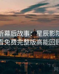彩蛋解析幕后故事：星辰影院在线观看免费完整版高能回顾