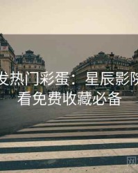 独家首发热门彩蛋：星辰影院在线观看免费收藏必备