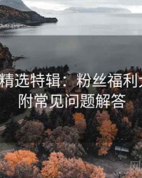 秀人网精选特辑：粉丝福利大放送，附常见问题解答