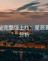 幕后揭秘完整版上线：星辰影院权威分析