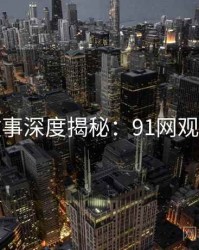 幕后故事深度揭秘：91网观众必看