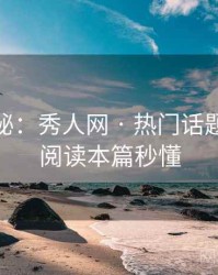 独家揭秘：秀人网 · 热门话题追踪 · 阅读本篇秒懂