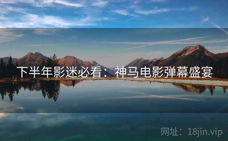 下半年影迷必看：神马电影弹幕盛宴