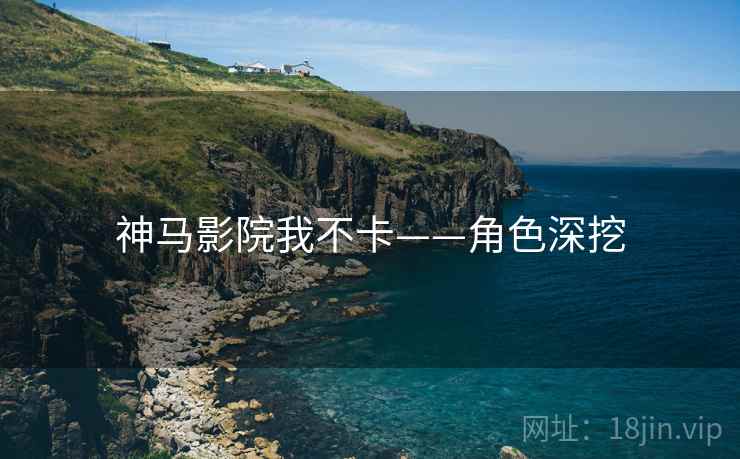 神马影院我不卡——角色深挖