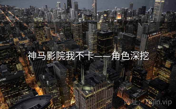 神马影院我不卡——角色深挖