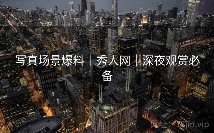 写真场景爆料｜秀人网｜深夜观赏必备