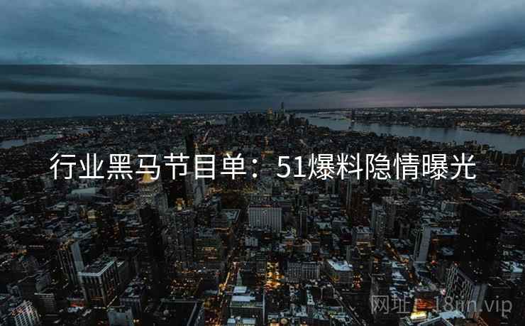 行业黑马节目单：51爆料隐情曝光