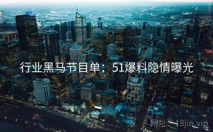 行业黑马节目单：51爆料隐情曝光