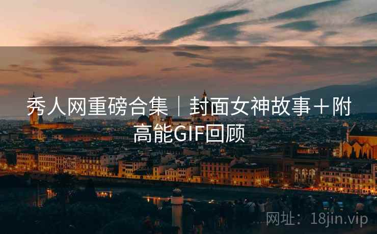 秀人网重磅合集｜封面女神故事＋附高能GIF回顾