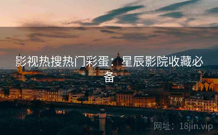 影视热搜热门彩蛋：星辰影院收藏必备