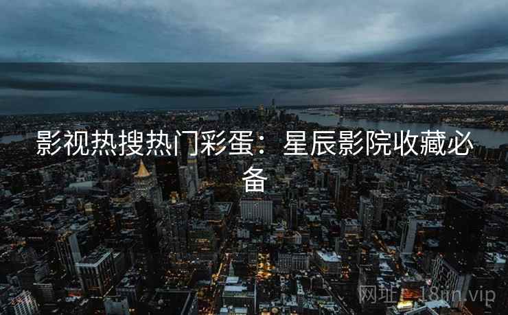影视热搜热门彩蛋：星辰影院收藏必备