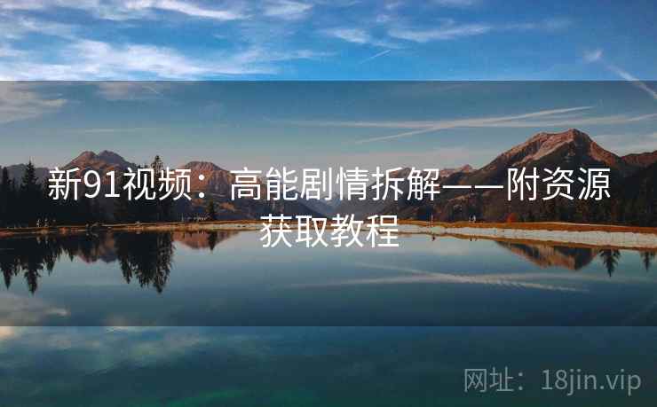 新91视频：高能剧情拆解——附资源获取教程