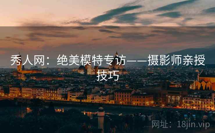 秀人网：绝美模特专访——摄影师亲授技巧