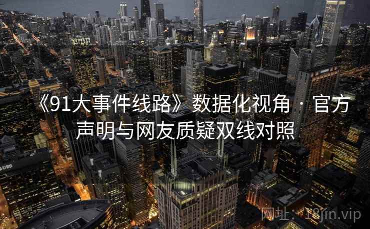 《91大事件线路》数据化视角 · 官方声明与网友质疑双线对照 《91大事件线路》数据化视角 · 官方声明与网友质疑双线对照