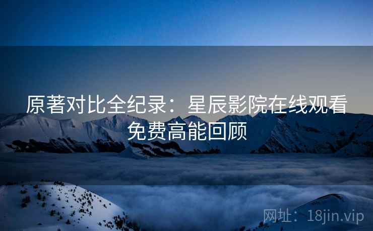 原著对比全纪录：星辰影院在线观看免费高能回顾
