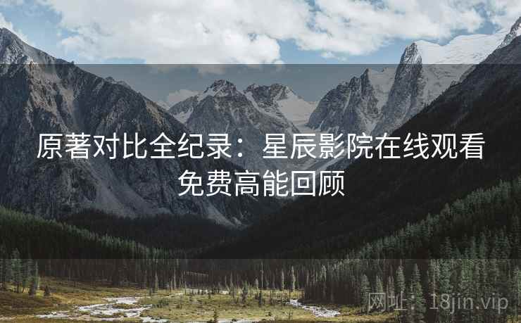 原著对比全纪录：星辰影院在线观看免费高能回顾