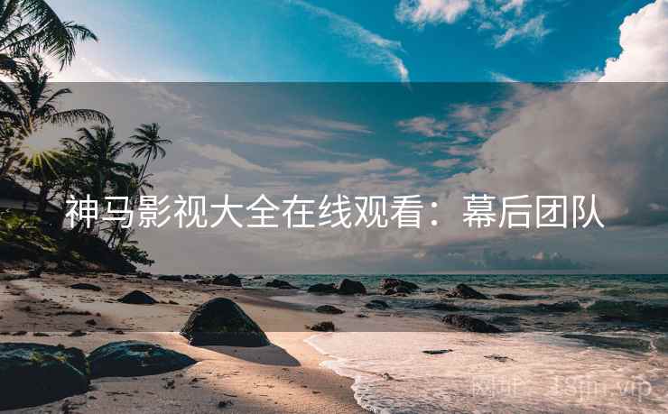 神马影视大全在线观看：幕后团队