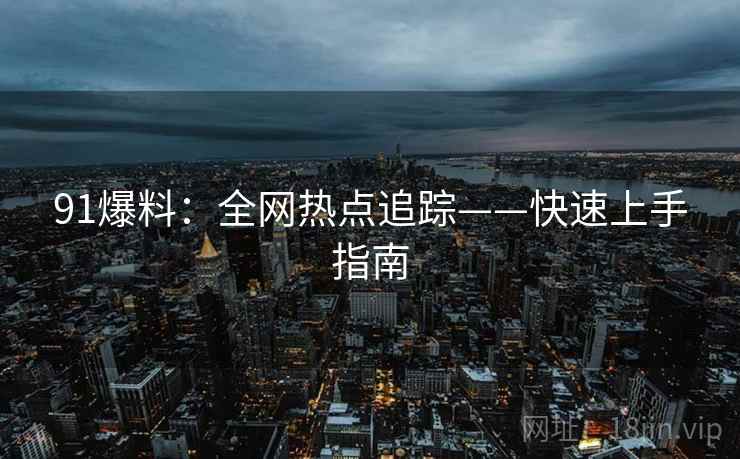91爆料：全网热点追踪——快速上手指南