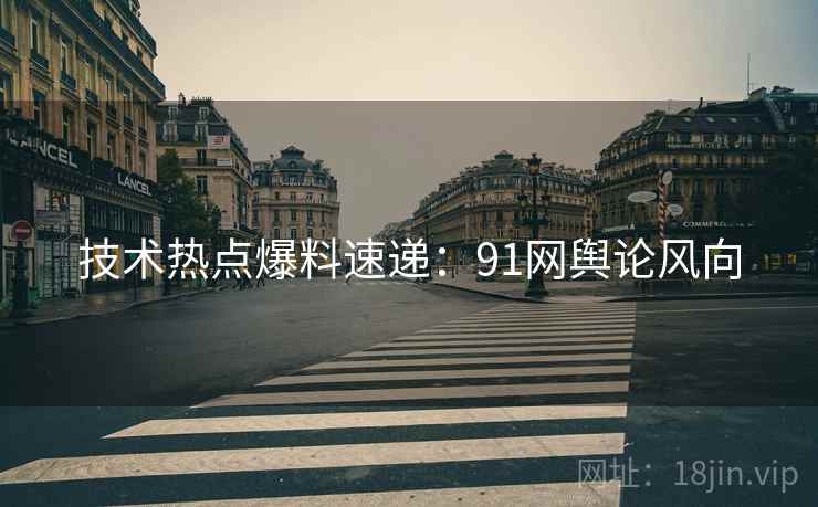 技术热点爆料速递：91网舆论风向