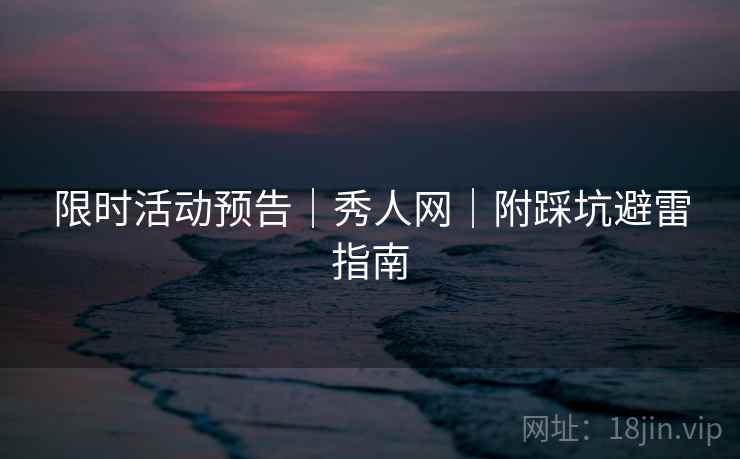限时活动预告｜秀人网｜附踩坑避雷指南