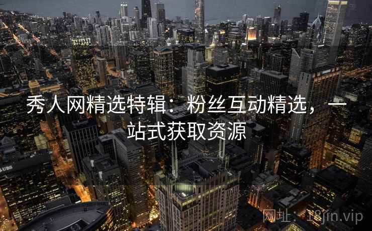 秀人网精选特辑：粉丝互动精选，一站式获取资源