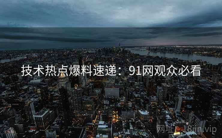 技术热点爆料速递：91网观众必看
