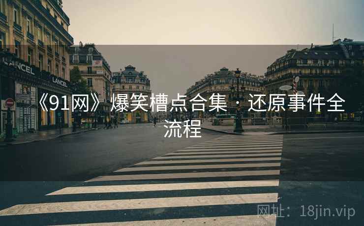 《91网》爆笑槽点合集 · 还原事件全流程
