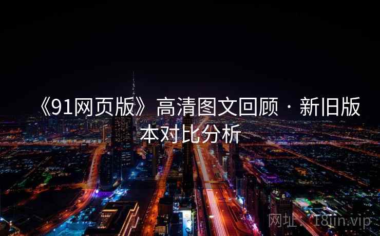 《91网页版》高清图文回顾 · 新旧版本对比分析